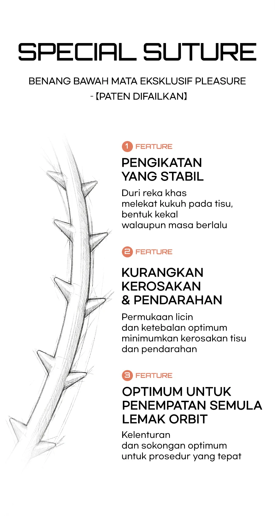 Benang bawah mata eksklusif PLEASURE dalam proses paten SPECIAL SUTURE — FEATURE 1 Pengikatan yang stabil: duri reka khas mengekalkan bentuk walaupun masa berlalu / FEATURE 2 Kurangkan kerosakan tisu & pendarahan: permukaan licin dan ketebalan optimum mengurangkan kerosakan dan pendarahan / FEATURE 3 Optimum untuk penempatan semula lemak orbit: kelenturan dan sokongan optimum untuk prosedur yang tepat